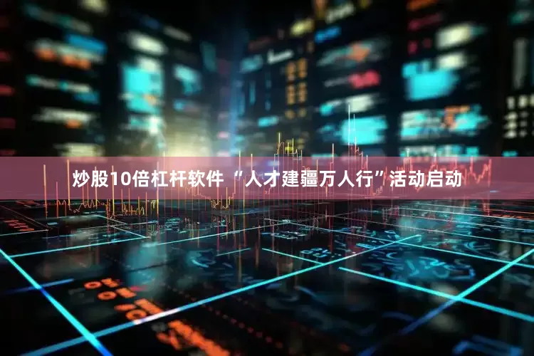 炒股10倍杠杆软件 “人才建疆万人行”活动启动