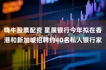 嗨牛股票配资 星展银行今年拟在香港和新加坡招聘约40名私人银行家