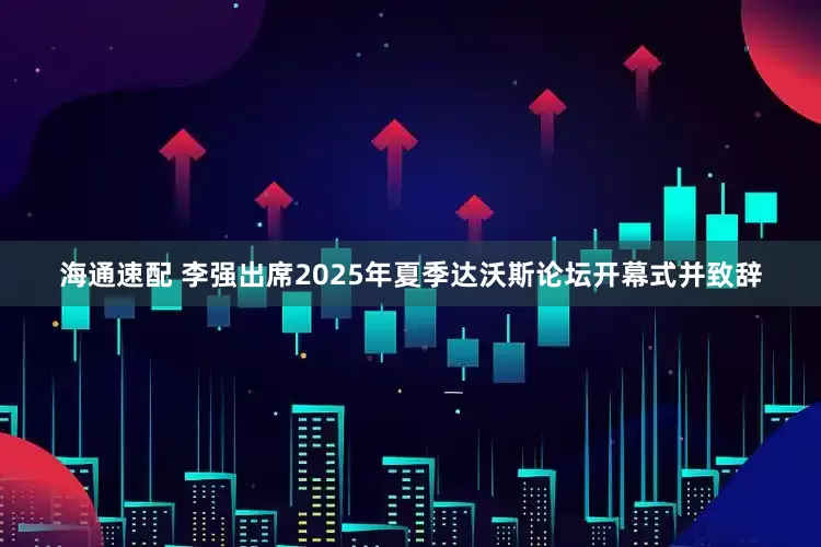 海通速配 李强出席2025年夏季达沃斯论坛开幕式并致辞
