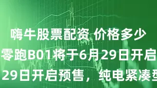 嗨牛股票配资 价格多少能接受？零跑B01将于6月29日开启预售，纯电紧凑型车