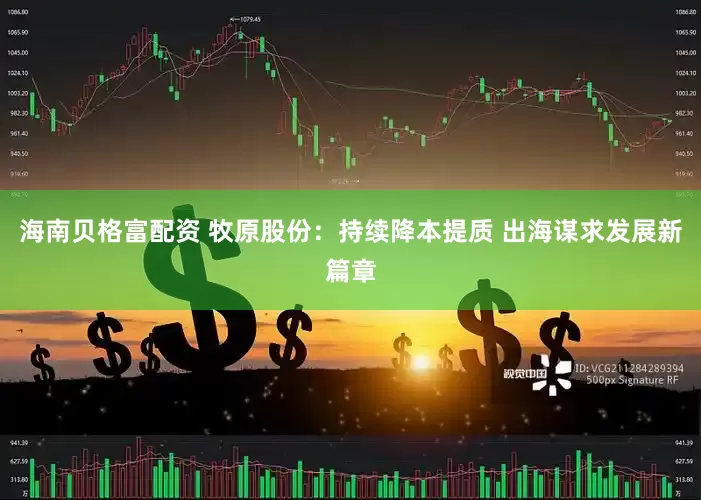 海南贝格富配资 牧原股份：持续降本提质 出海谋求发展新篇章