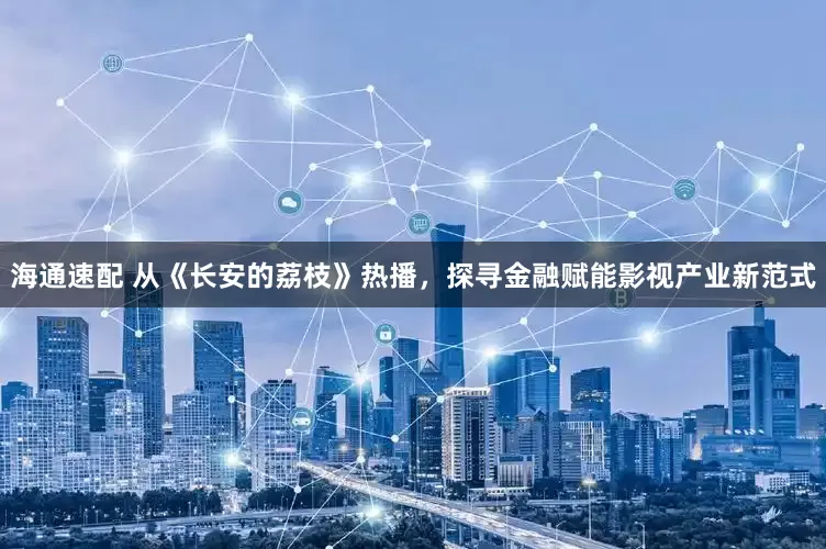 海通速配 从《长安的荔枝》热播，探寻金融赋能影视产业新范式