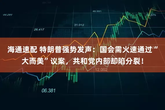 海通速配 特朗普强势发声：国会需火速通过“大而美”议案，共和党内部却陷分裂！