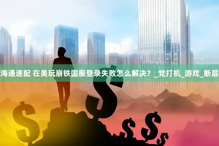 海通速配 在美玩崩铁国服登录失败怎么解决？_党打机_游戏_断层