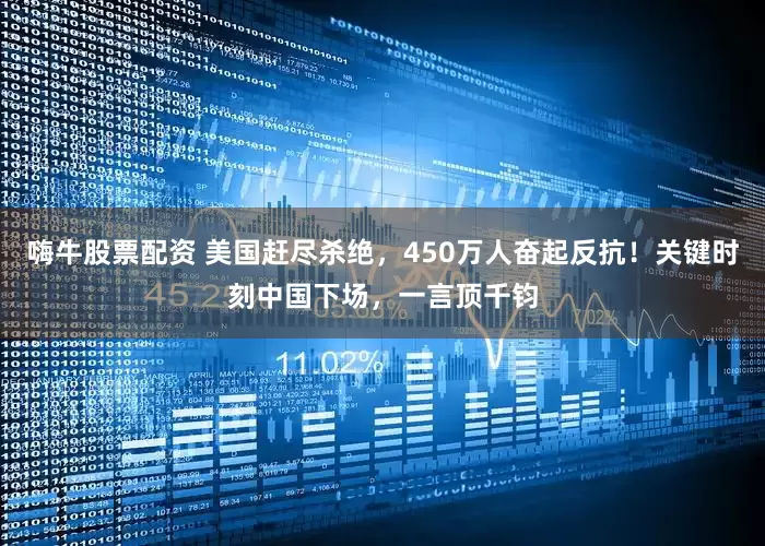 嗨牛股票配资 美国赶尽杀绝，450万人奋起反抗！关键时刻中国下场，一言顶千钧