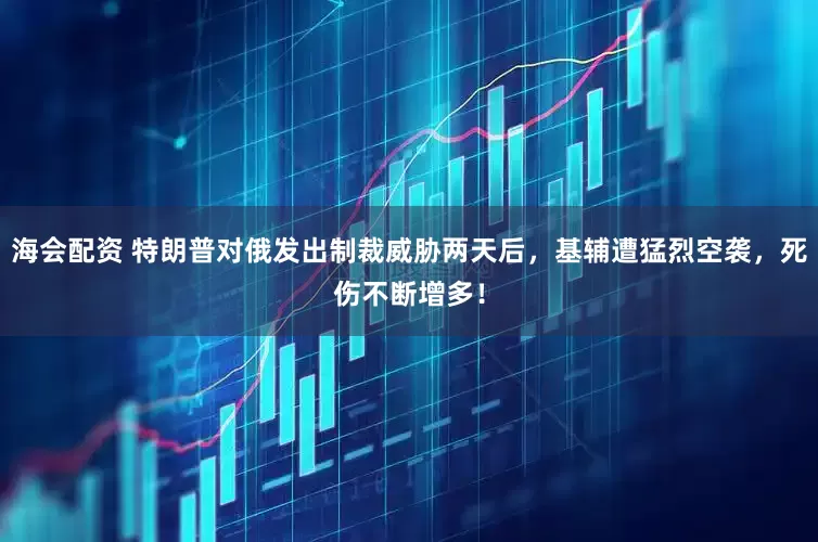 海会配资 特朗普对俄发出制裁威胁两天后，基辅遭猛烈空袭，死伤不断增多！