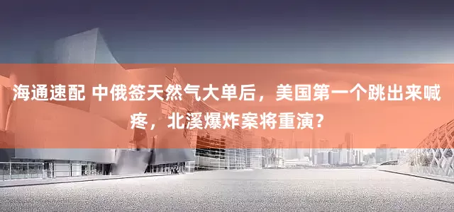 海通速配 中俄签天然气大单后，美国第一个跳出来喊疼，北溪爆炸案将重演？