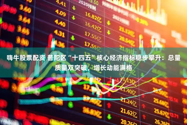 嗨牛股票配资 普陀区“十四五”核心经济指标稳步攀升：总量质量双突破，增长动能满格
