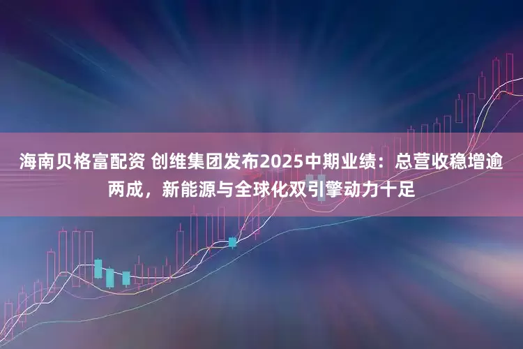 海南贝格富配资 创维集团发布2025中期业绩：总营收稳增逾两成，新能源与全球化双引擎动力十足