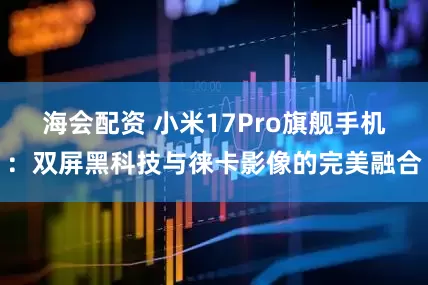 海会配资 小米17Pro旗舰手机：双屏黑科技与徕卡影像的完美融合