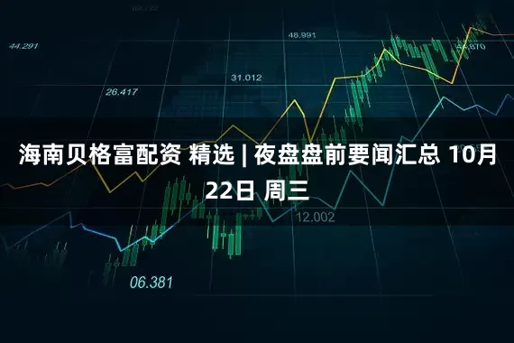 海南贝格富配资 精选 | 夜盘盘前要闻汇总 10月22日 周三
