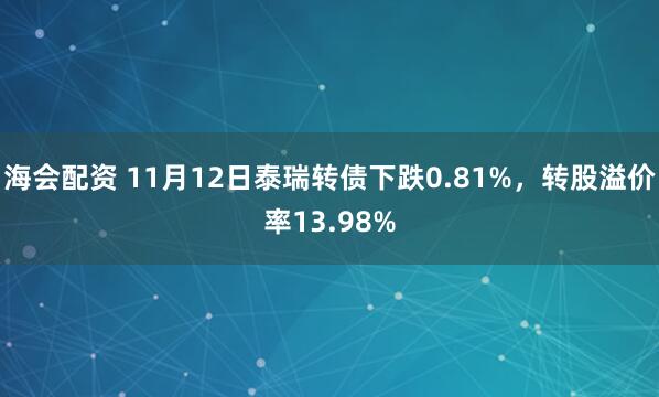 海会配资 11月12日泰瑞转债下跌0.81%，转股溢价率13.98%