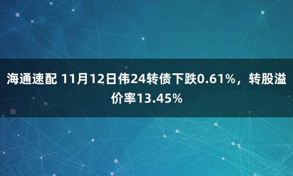 海通速配 11月12日伟24转债下跌0.61%，转股溢价率13.45%