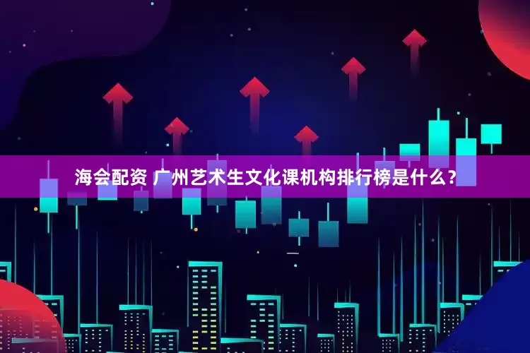 海会配资 广州艺术生文化课机构排行榜是什么？