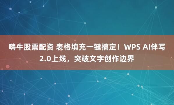 嗨牛股票配资 表格填充一键搞定！WPS AI伴写2.0上线，突破文字创作边界
