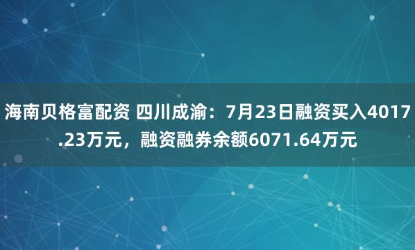 海南贝格富配资 四川成渝：7月23日融资买入4017.23万元，融资融券余额6071.64万元