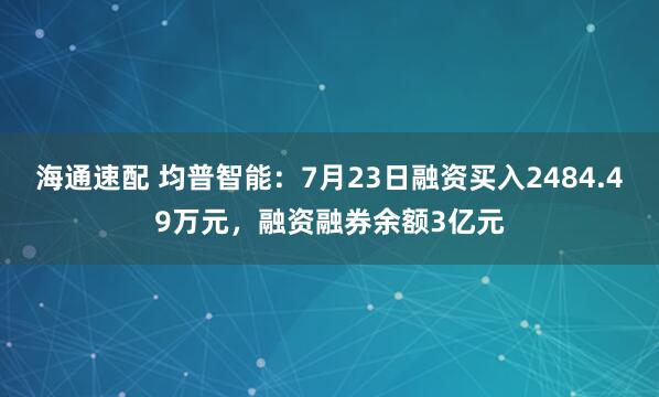 海通速配 均普智能：7月23日融资买入2484.49万元，融资融券余额3亿元