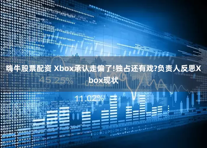 嗨牛股票配资 Xbox承认走偏了!独占还有戏?负责人反思Xbox现状