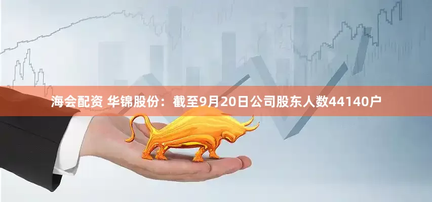 海会配资 华锦股份：截至9月20日公司股东人数44140户