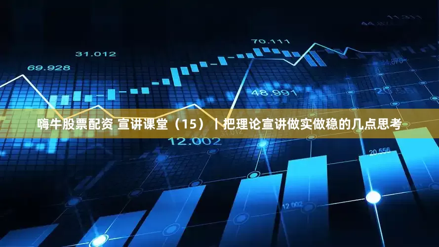 嗨牛股票配资 宣讲课堂（15）丨把理论宣讲做实做稳的几点思考