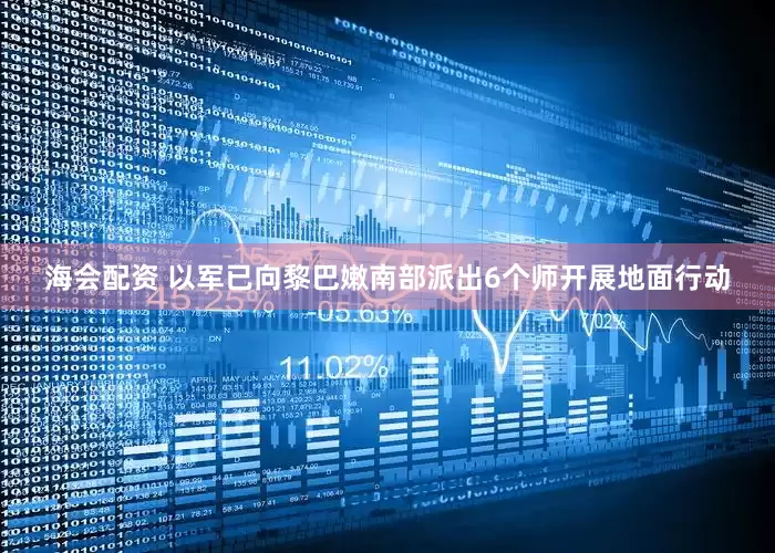 海会配资 以军已向黎巴嫩南部派出6个师开展地面行动