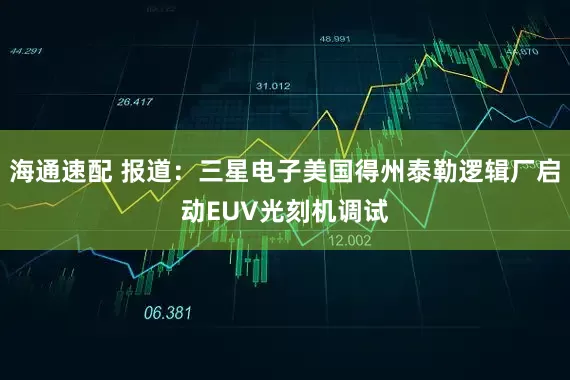 海通速配 报道：三星电子美国得州泰勒逻辑厂启动EUV光刻机调试