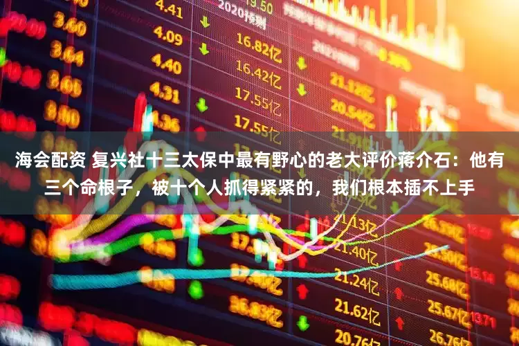 海会配资 复兴社十三太保中最有野心的老大评价蒋介石：他有三个命根子，被十个人抓得紧紧的，我们根本插不上手